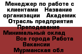 Менеджер по работе с клиентами › Название организации ­ Академик › Отрасль предприятия ­ Преподавание › Минимальный оклад ­ 30 000 - Все города Работа » Вакансии   . Мурманская обл.,Оленегорск г.